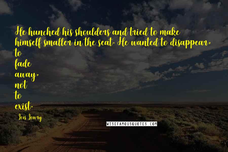 Lois Lowry Quotes: He hunched his shoulders and tried to make himself smaller in the seat. He wanted to disappear, to fade away, not to exist.