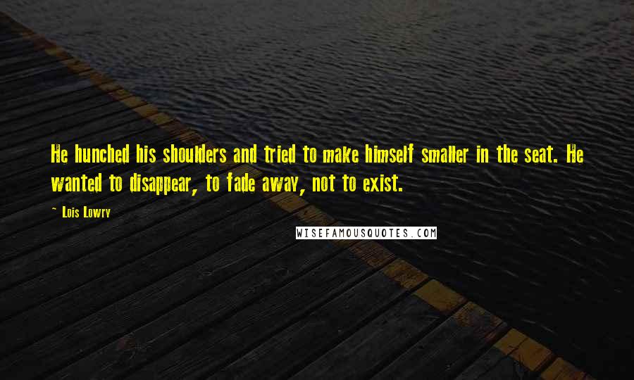 Lois Lowry Quotes: He hunched his shoulders and tried to make himself smaller in the seat. He wanted to disappear, to fade away, not to exist.