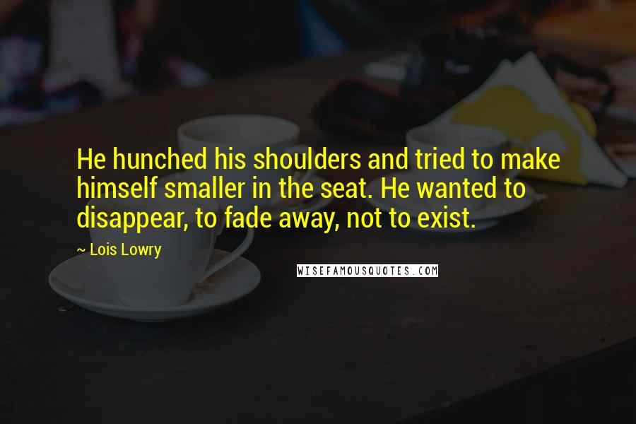 Lois Lowry Quotes: He hunched his shoulders and tried to make himself smaller in the seat. He wanted to disappear, to fade away, not to exist.