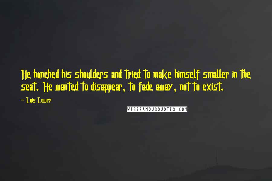 Lois Lowry Quotes: He hunched his shoulders and tried to make himself smaller in the seat. He wanted to disappear, to fade away, not to exist.