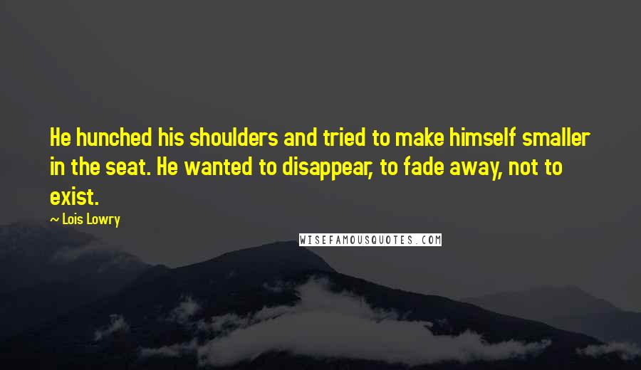 Lois Lowry Quotes: He hunched his shoulders and tried to make himself smaller in the seat. He wanted to disappear, to fade away, not to exist.