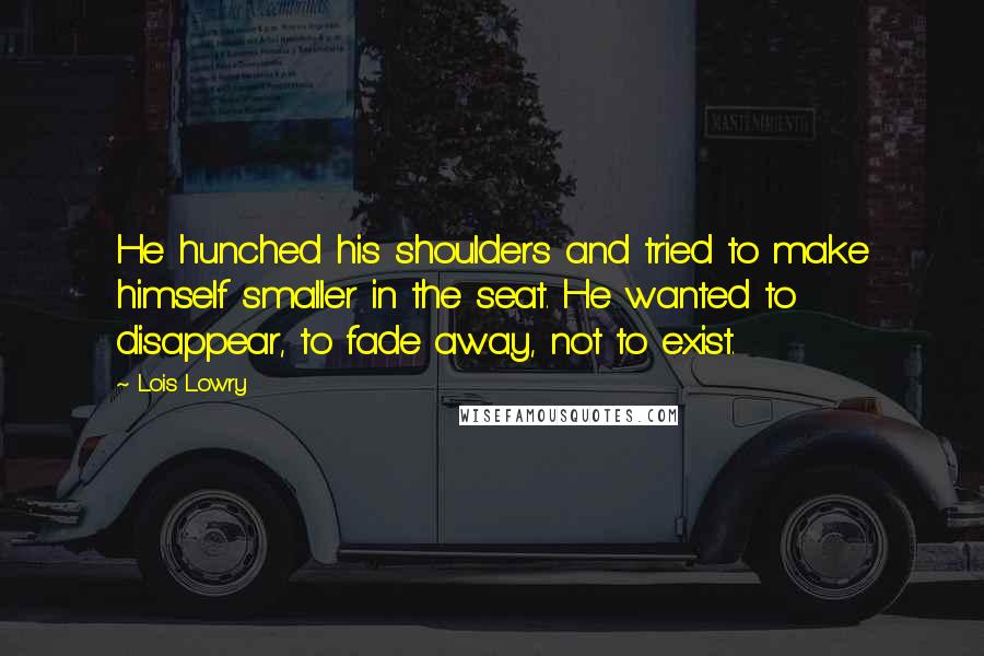 Lois Lowry Quotes: He hunched his shoulders and tried to make himself smaller in the seat. He wanted to disappear, to fade away, not to exist.