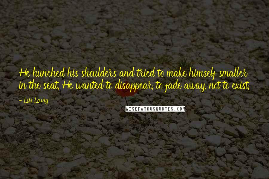 Lois Lowry Quotes: He hunched his shoulders and tried to make himself smaller in the seat. He wanted to disappear, to fade away, not to exist.