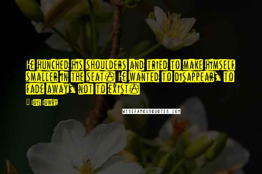 Lois Lowry Quotes: He hunched his shoulders and tried to make himself smaller in the seat. He wanted to disappear, to fade away, not to exist.