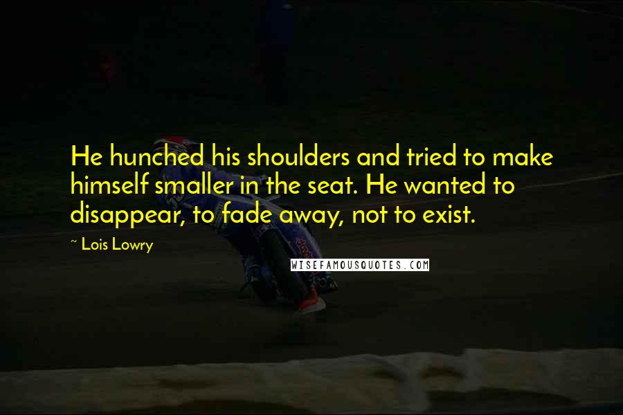 Lois Lowry Quotes: He hunched his shoulders and tried to make himself smaller in the seat. He wanted to disappear, to fade away, not to exist.