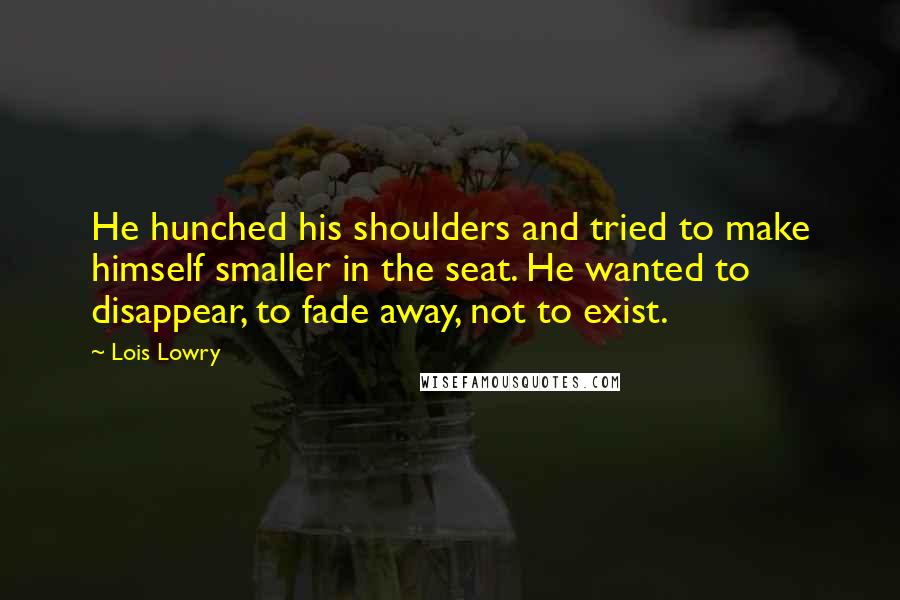 Lois Lowry Quotes: He hunched his shoulders and tried to make himself smaller in the seat. He wanted to disappear, to fade away, not to exist.