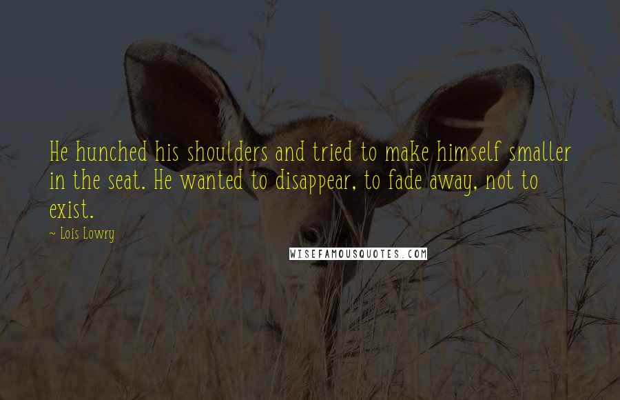 Lois Lowry Quotes: He hunched his shoulders and tried to make himself smaller in the seat. He wanted to disappear, to fade away, not to exist.