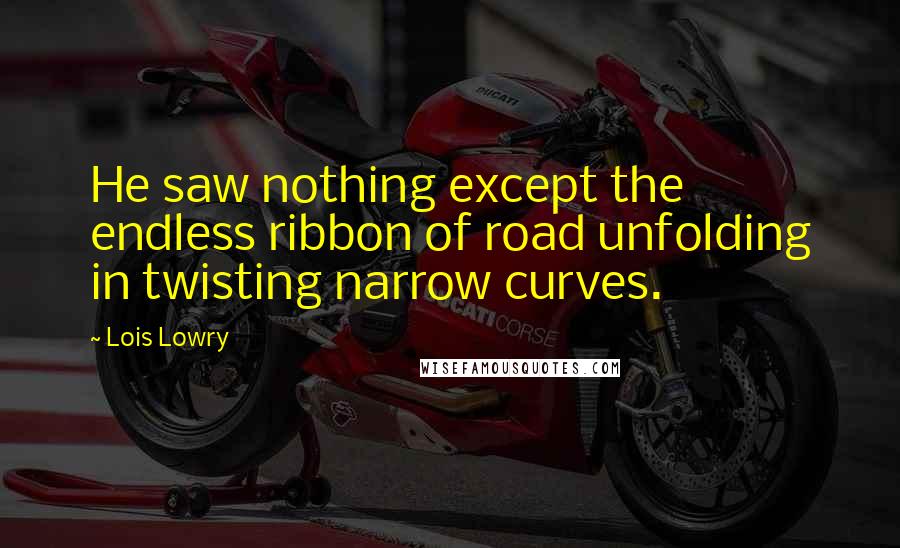 Lois Lowry Quotes: He saw nothing except the endless ribbon of road unfolding in twisting narrow curves.