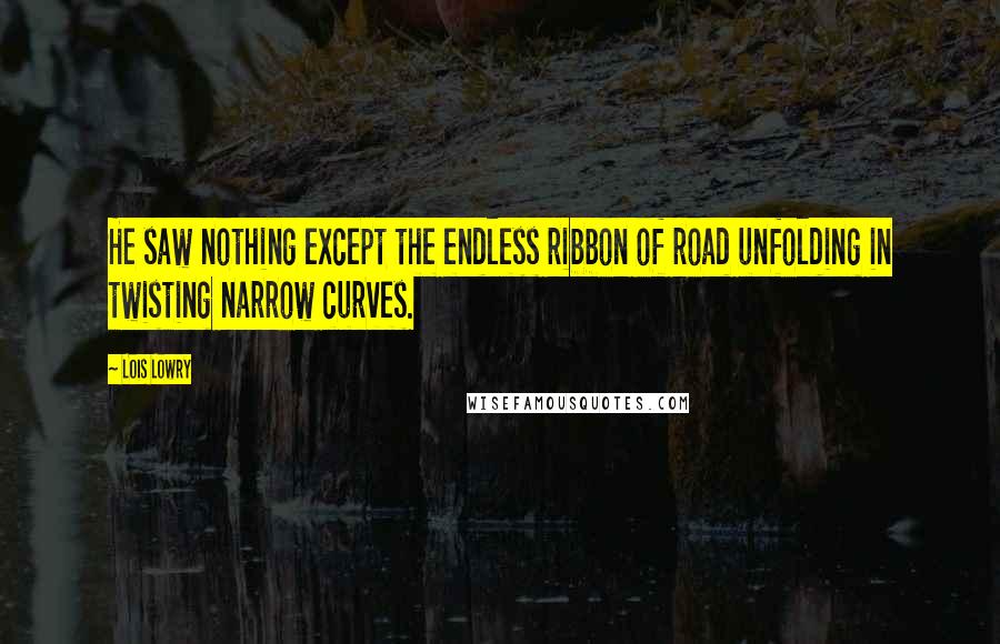 Lois Lowry Quotes: He saw nothing except the endless ribbon of road unfolding in twisting narrow curves.