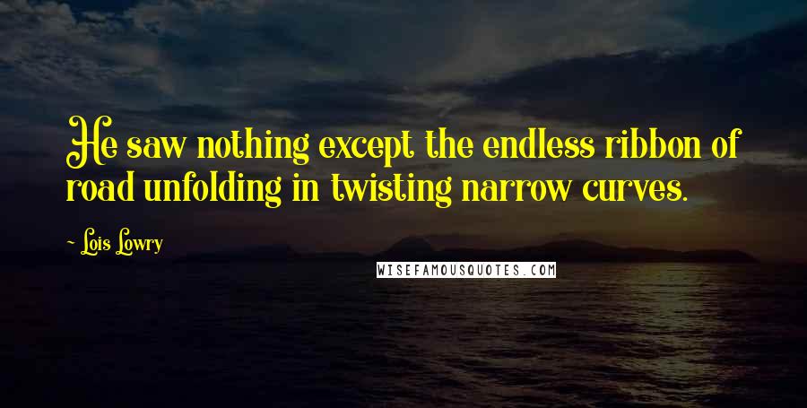 Lois Lowry Quotes: He saw nothing except the endless ribbon of road unfolding in twisting narrow curves.