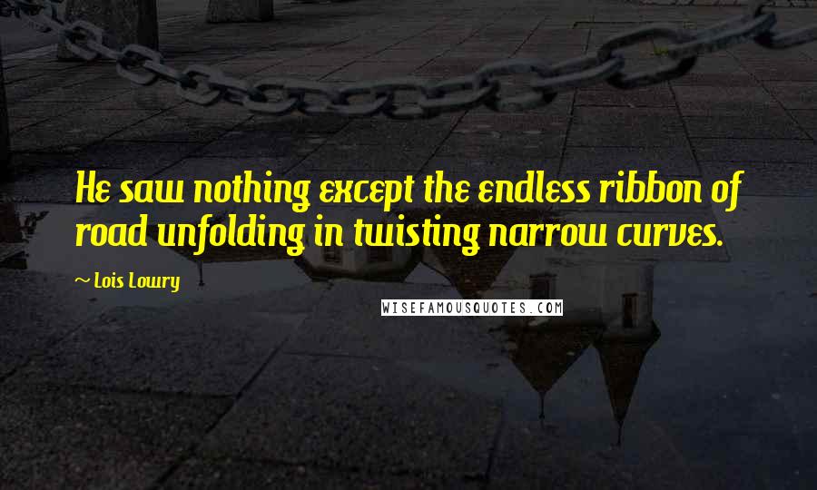 Lois Lowry Quotes: He saw nothing except the endless ribbon of road unfolding in twisting narrow curves.