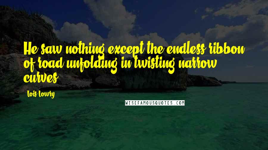 Lois Lowry Quotes: He saw nothing except the endless ribbon of road unfolding in twisting narrow curves.