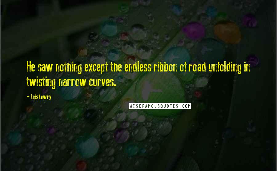 Lois Lowry Quotes: He saw nothing except the endless ribbon of road unfolding in twisting narrow curves.