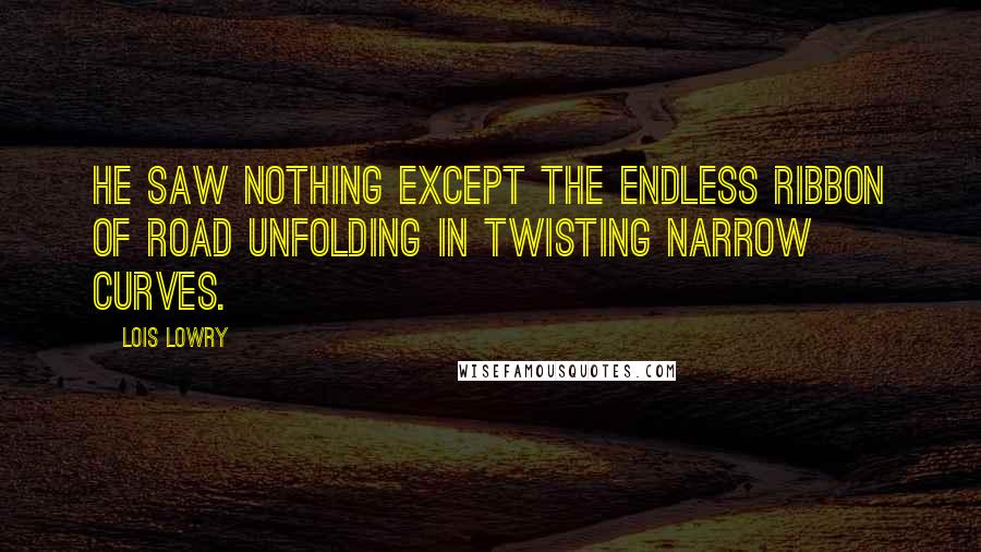 Lois Lowry Quotes: He saw nothing except the endless ribbon of road unfolding in twisting narrow curves.