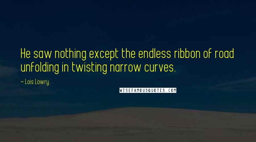 Lois Lowry Quotes: He saw nothing except the endless ribbon of road unfolding in twisting narrow curves.