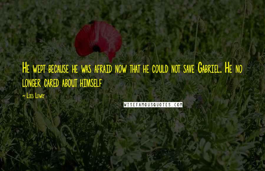 Lois Lowry Quotes: He wept because he was afraid now that he could not save Gabriel. He no longer cared about himself