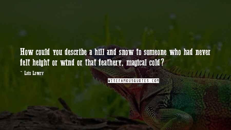 Lois Lowry Quotes: How could you describe a hill and snow to someone who had never felt height or wind or that feathery, magical cold?