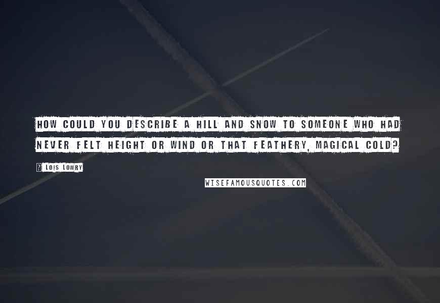 Lois Lowry Quotes: How could you describe a hill and snow to someone who had never felt height or wind or that feathery, magical cold?