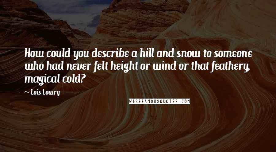 Lois Lowry Quotes: How could you describe a hill and snow to someone who had never felt height or wind or that feathery, magical cold?