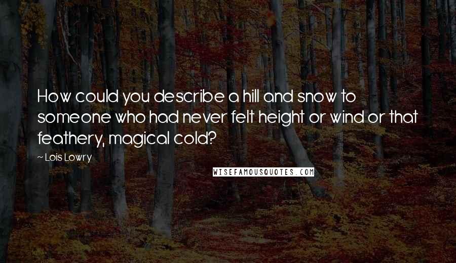 Lois Lowry Quotes: How could you describe a hill and snow to someone who had never felt height or wind or that feathery, magical cold?