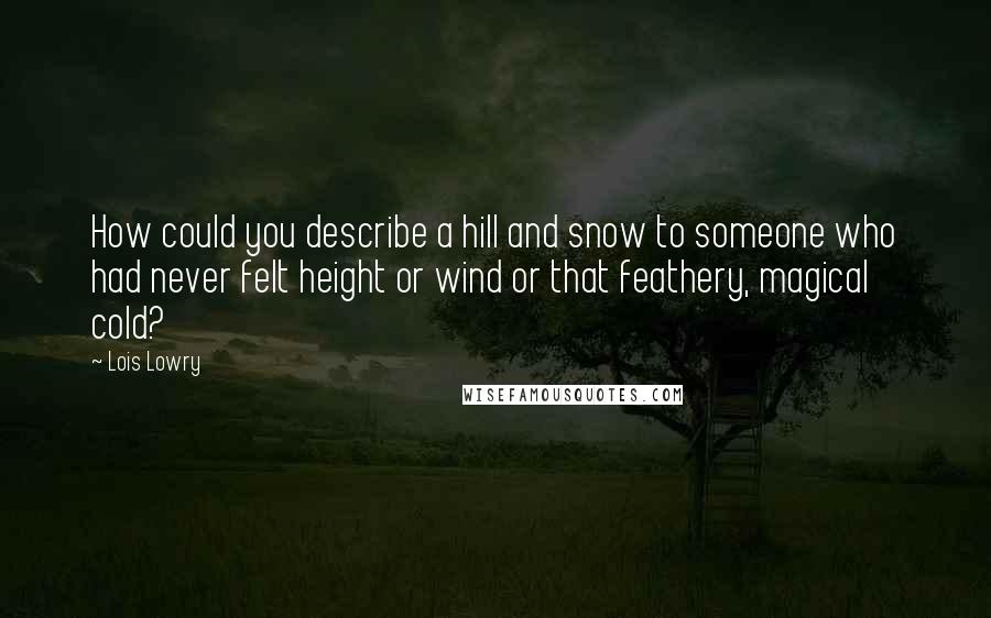 Lois Lowry Quotes: How could you describe a hill and snow to someone who had never felt height or wind or that feathery, magical cold?