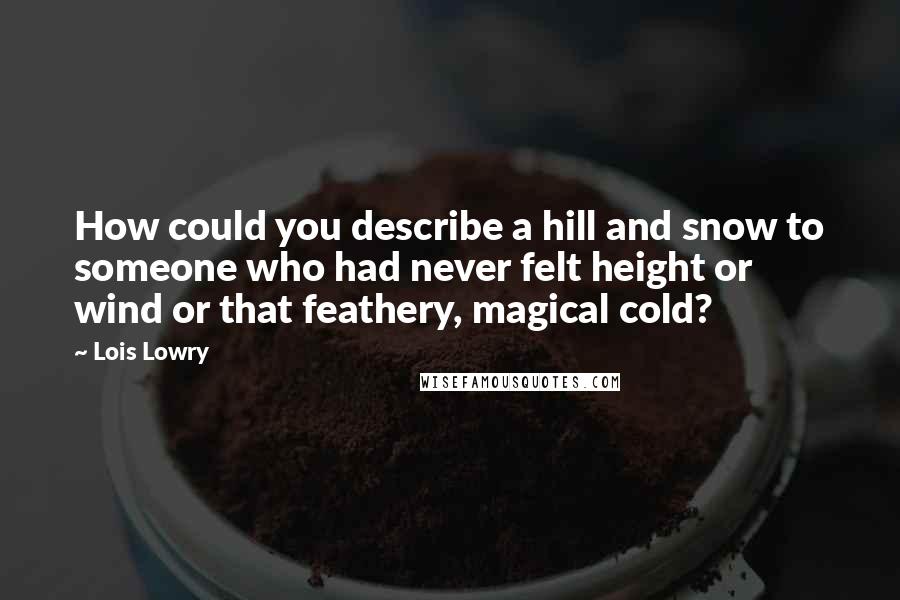Lois Lowry Quotes: How could you describe a hill and snow to someone who had never felt height or wind or that feathery, magical cold?
