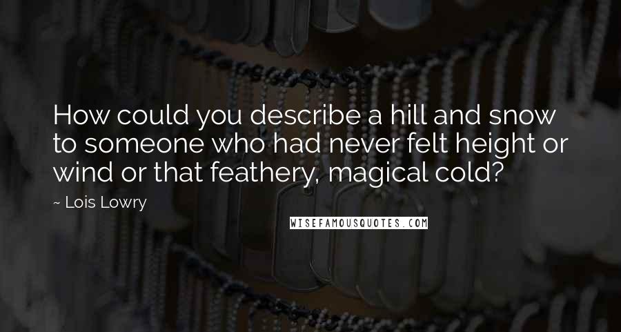 Lois Lowry Quotes: How could you describe a hill and snow to someone who had never felt height or wind or that feathery, magical cold?