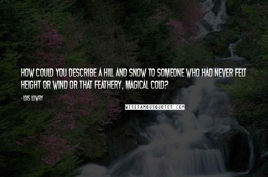 Lois Lowry Quotes: How could you describe a hill and snow to someone who had never felt height or wind or that feathery, magical cold?