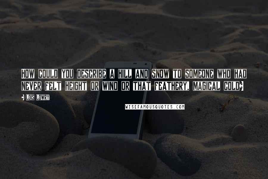 Lois Lowry Quotes: How could you describe a hill and snow to someone who had never felt height or wind or that feathery, magical cold?