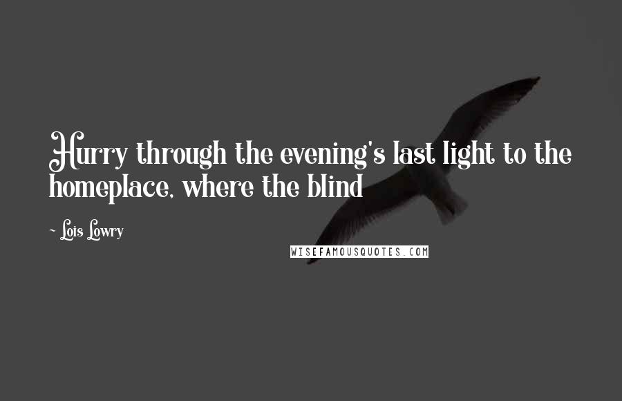 Lois Lowry Quotes: Hurry through the evening's last light to the homeplace, where the blind