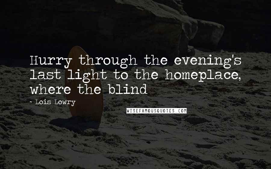 Lois Lowry Quotes: Hurry through the evening's last light to the homeplace, where the blind