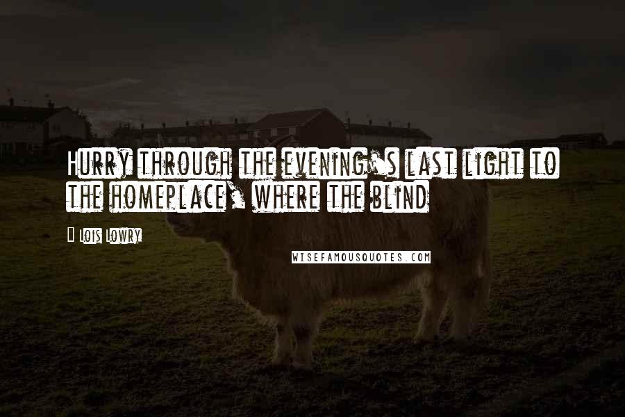 Lois Lowry Quotes: Hurry through the evening's last light to the homeplace, where the blind
