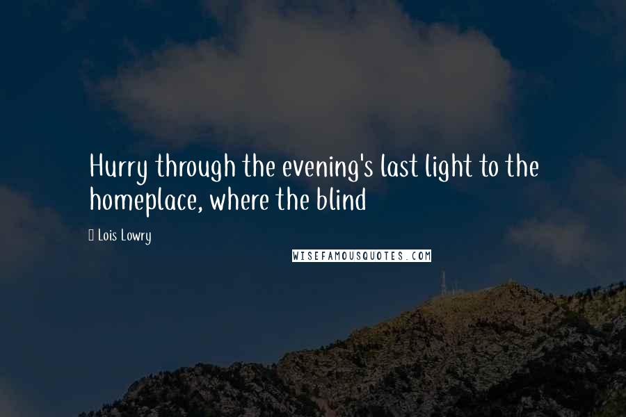 Lois Lowry Quotes: Hurry through the evening's last light to the homeplace, where the blind