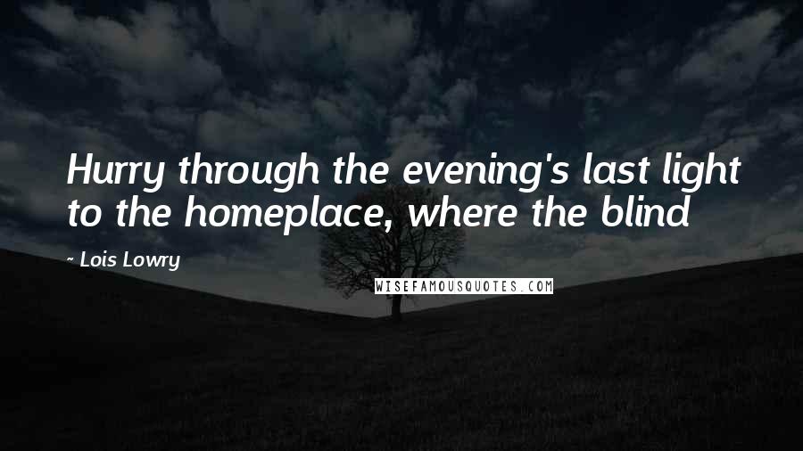 Lois Lowry Quotes: Hurry through the evening's last light to the homeplace, where the blind