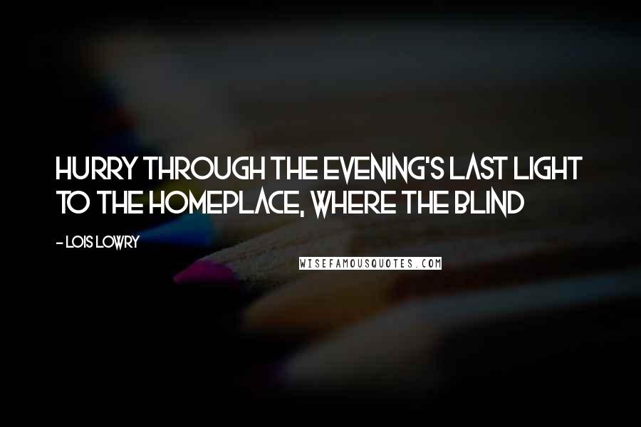 Lois Lowry Quotes: Hurry through the evening's last light to the homeplace, where the blind