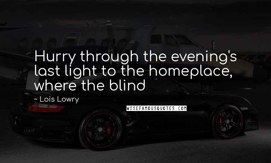 Lois Lowry Quotes: Hurry through the evening's last light to the homeplace, where the blind