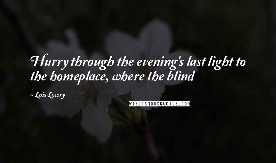 Lois Lowry Quotes: Hurry through the evening's last light to the homeplace, where the blind