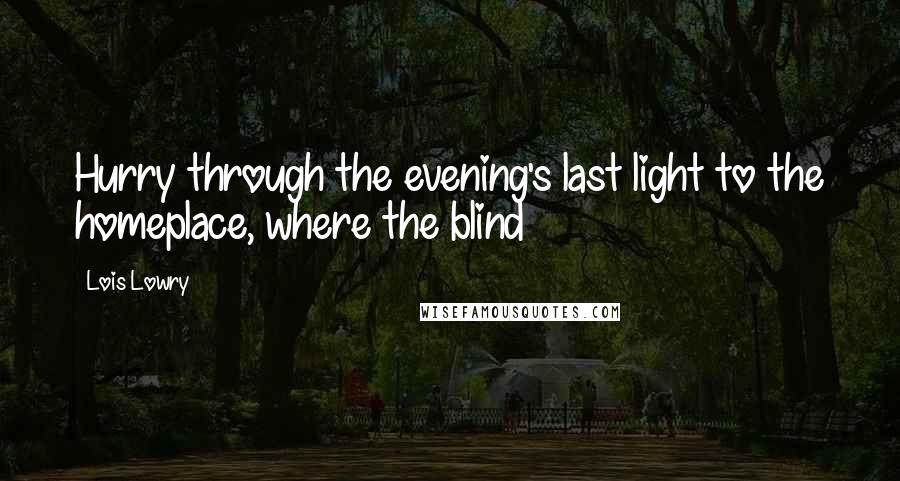 Lois Lowry Quotes: Hurry through the evening's last light to the homeplace, where the blind