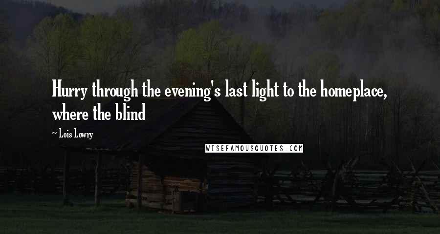 Lois Lowry Quotes: Hurry through the evening's last light to the homeplace, where the blind