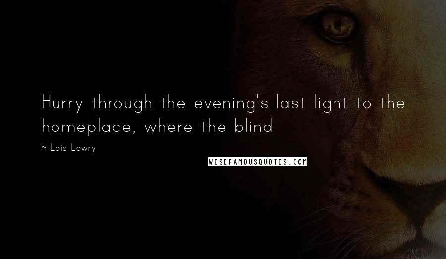 Lois Lowry Quotes: Hurry through the evening's last light to the homeplace, where the blind