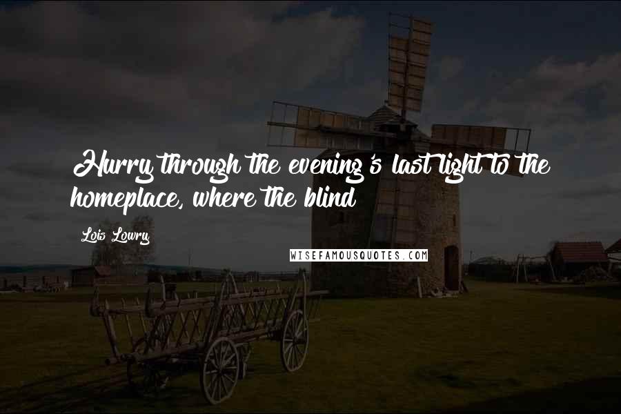 Lois Lowry Quotes: Hurry through the evening's last light to the homeplace, where the blind