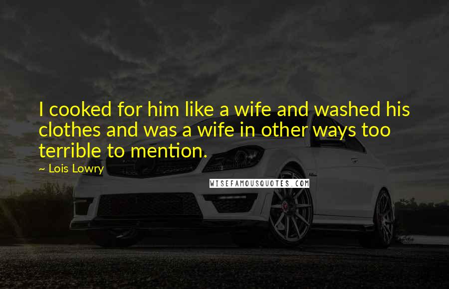 Lois Lowry Quotes: I cooked for him like a wife and washed his clothes and was a wife in other ways too terrible to mention.