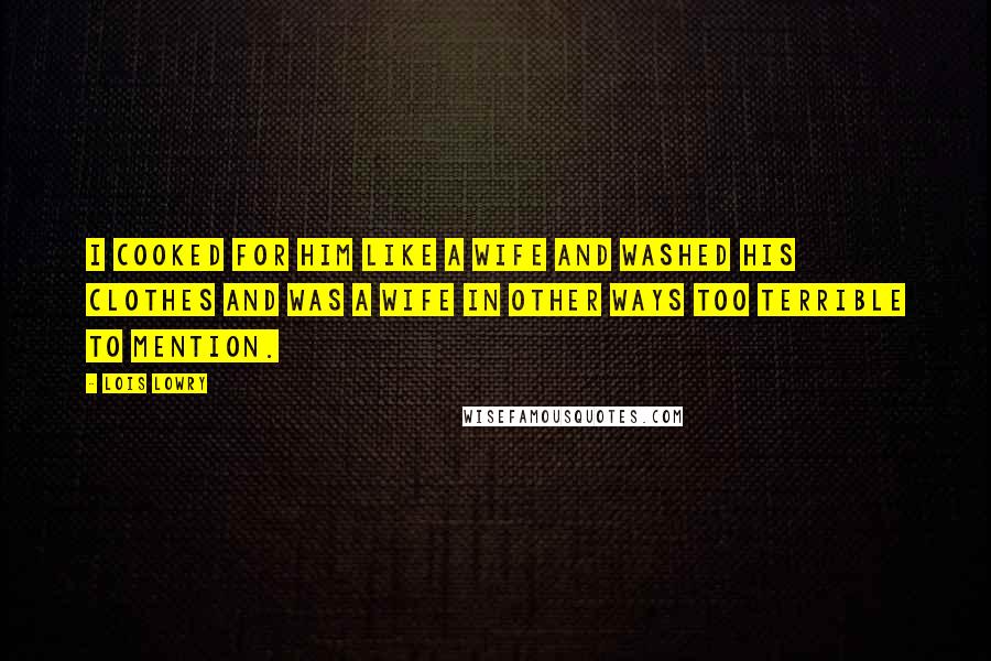 Lois Lowry Quotes: I cooked for him like a wife and washed his clothes and was a wife in other ways too terrible to mention.