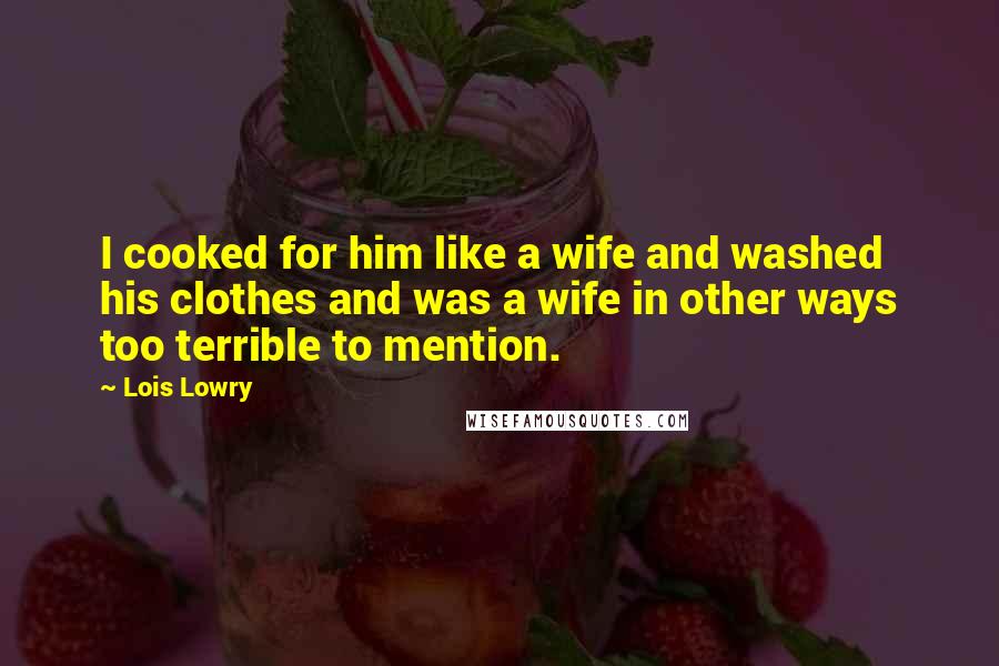 Lois Lowry Quotes: I cooked for him like a wife and washed his clothes and was a wife in other ways too terrible to mention.