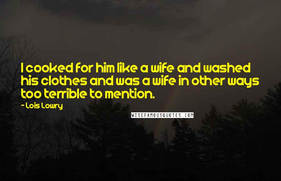 Lois Lowry Quotes: I cooked for him like a wife and washed his clothes and was a wife in other ways too terrible to mention.