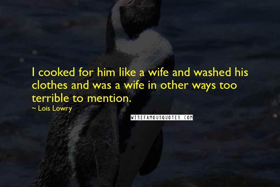 Lois Lowry Quotes: I cooked for him like a wife and washed his clothes and was a wife in other ways too terrible to mention.