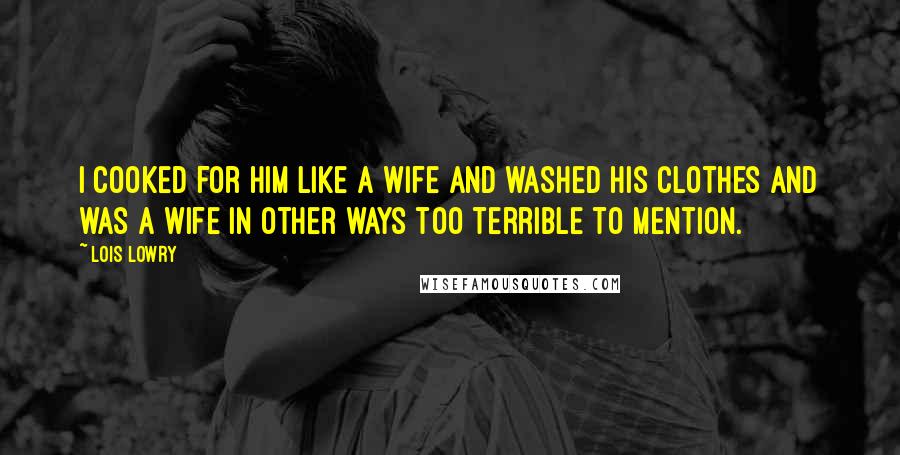 Lois Lowry Quotes: I cooked for him like a wife and washed his clothes and was a wife in other ways too terrible to mention.