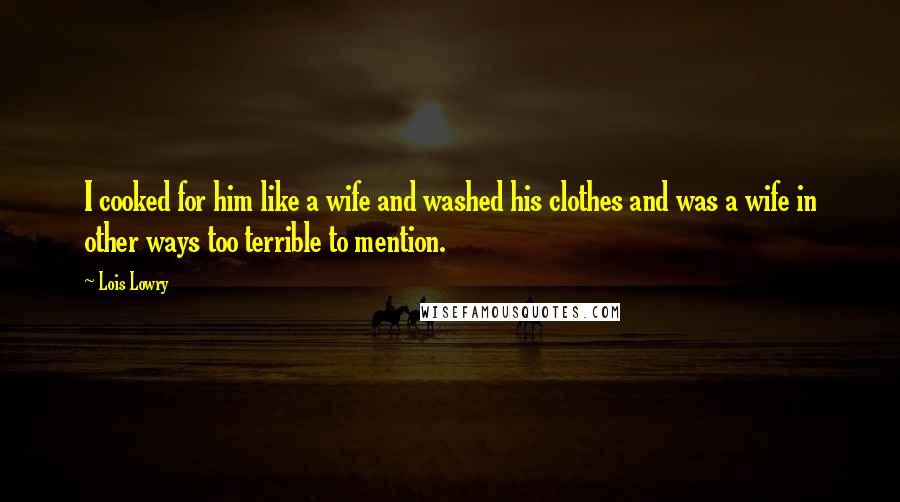 Lois Lowry Quotes: I cooked for him like a wife and washed his clothes and was a wife in other ways too terrible to mention.