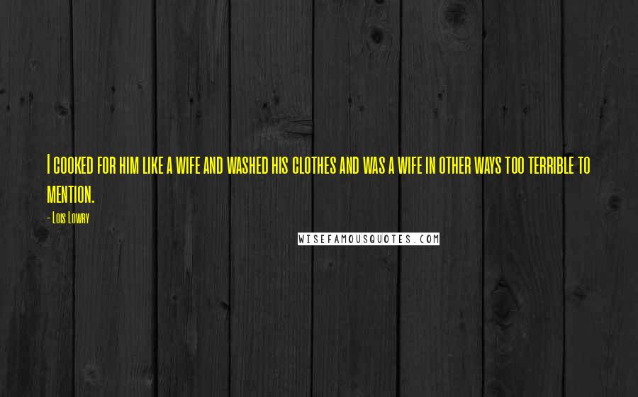 Lois Lowry Quotes: I cooked for him like a wife and washed his clothes and was a wife in other ways too terrible to mention.