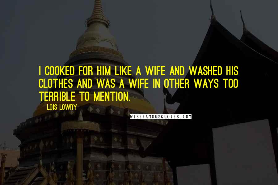 Lois Lowry Quotes: I cooked for him like a wife and washed his clothes and was a wife in other ways too terrible to mention.